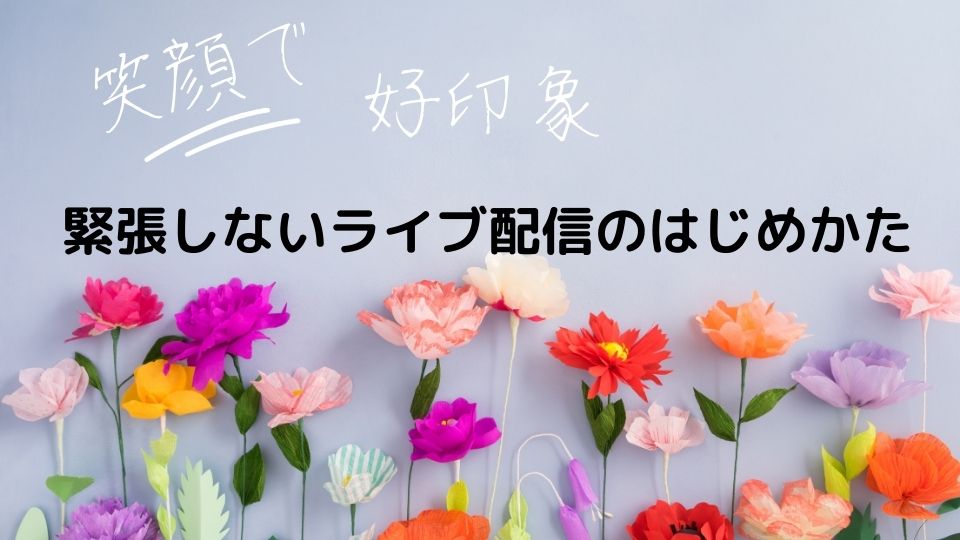 笑顔で好印象　緊張しないライブ配信のはじめかた